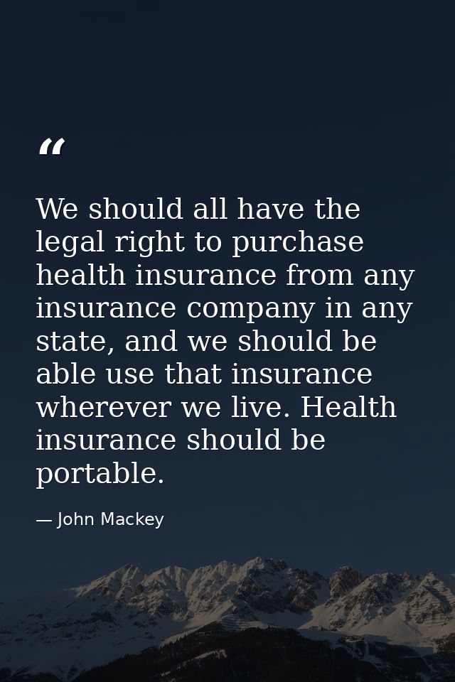 We should all have the legal right to purchase health insurance from any insurance company in any state, and we should b — John Mackey