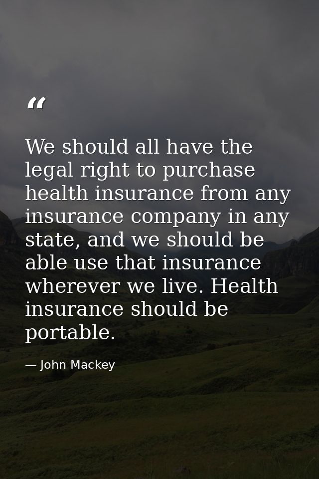 We should all have the legal right to purchase health insurance from any insurance company in any state, and we should b — John Mackey