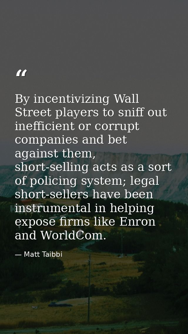By incentivizing Wall Street players to sniff out inefficient or corrupt companies and bet against them, short-selling a — Matt Taibbi