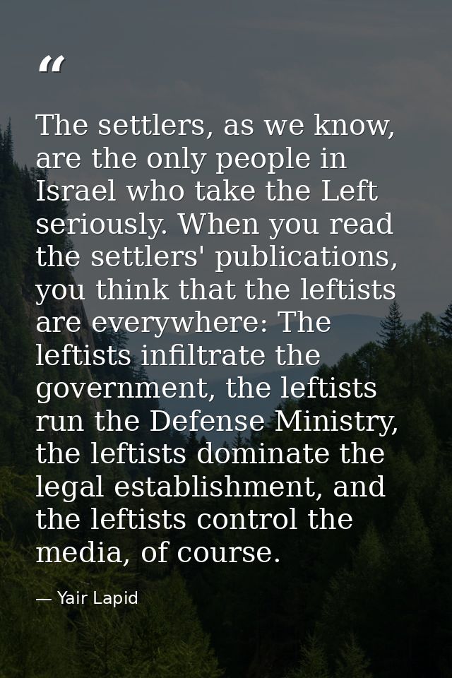 The settlers, as we know, are the only people in Israel who take the Left seriously. When you read the settlers' publica — Yair Lapid