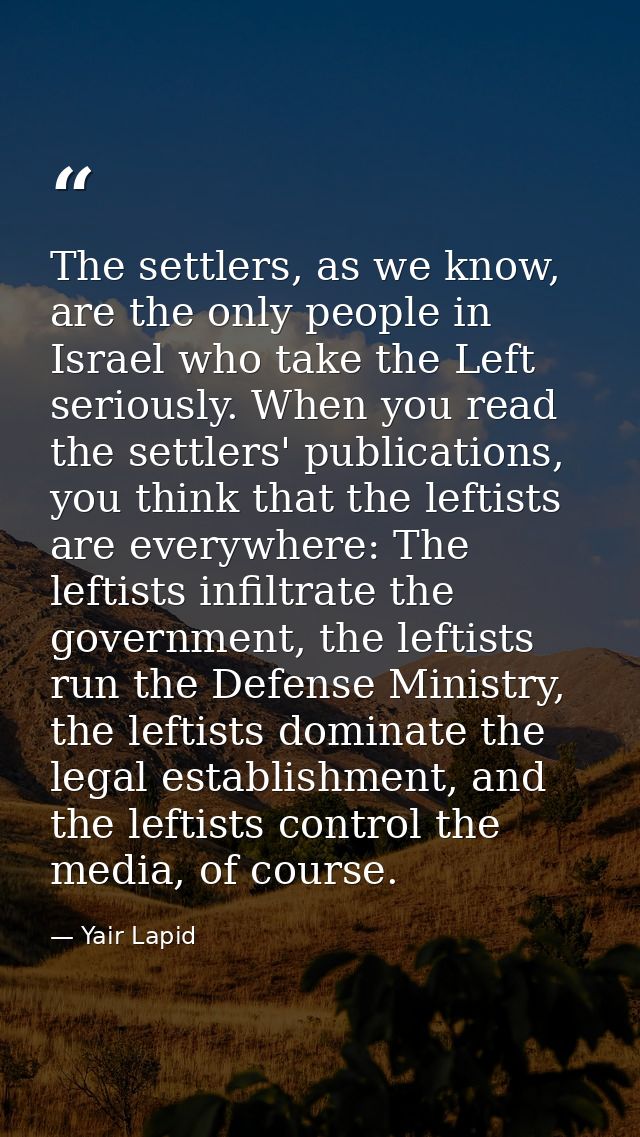The settlers, as we know, are the only people in Israel who take the Left seriously. When you read the settlers' publica — Yair Lapid