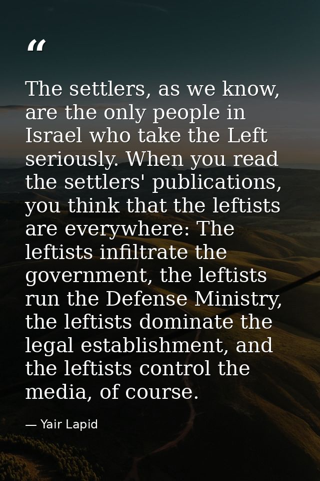 The settlers, as we know, are the only people in Israel who take the Left seriously. When you read the settlers' publica — Yair Lapid
