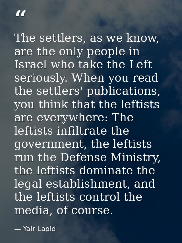 The settlers, as we know, are the only people in Israel who take the Left seriously. When you read the settlers' publica — Yair Lapid