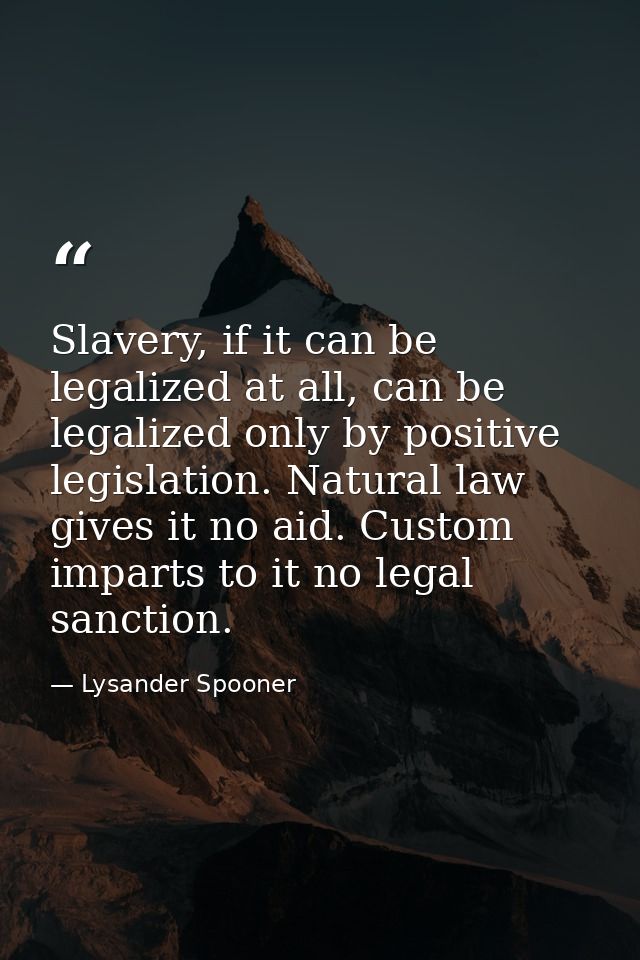 Slavery, if it can be legalized at all, can be legalized only by positive legislation. Natural law gives it no aid. Cust — Lysander Spooner