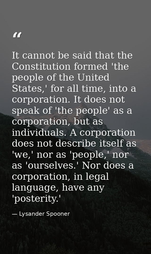 It cannot be said that the Constitution formed 'the people of the United States,' for all time, into a corporation. It d — Lysander Spooner