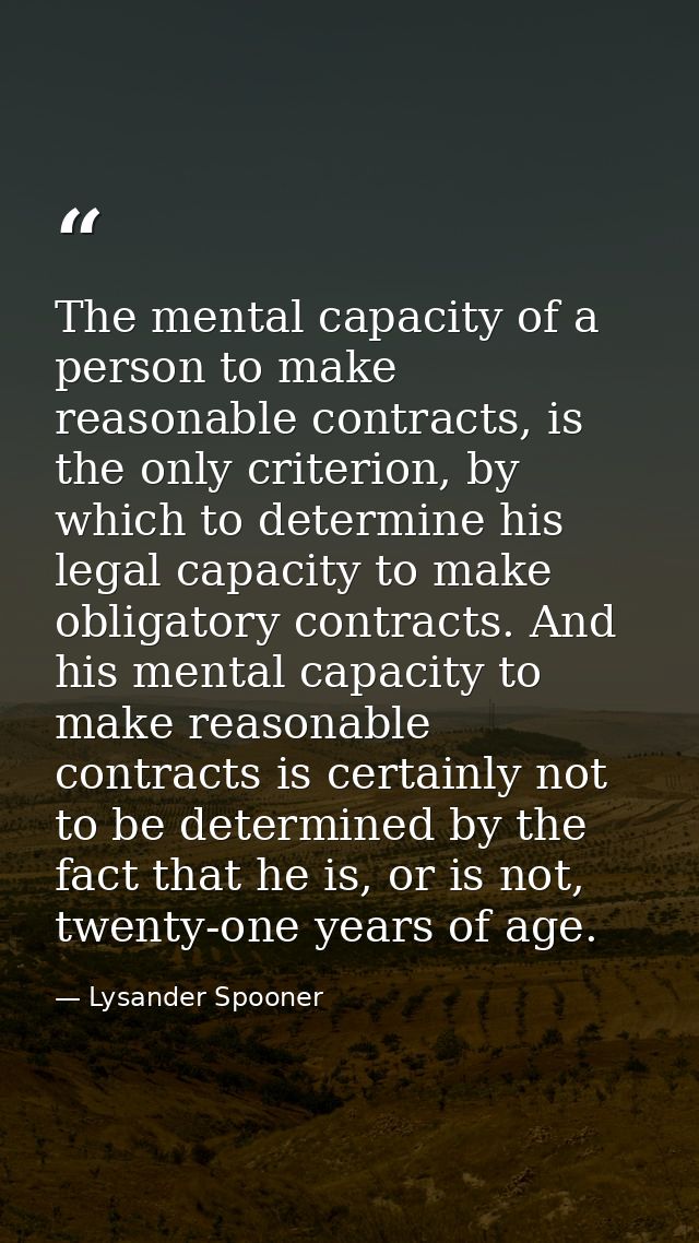The mental capacity of a person to make reasonable contracts, is the only criterion, by which to determine his legal cap — Lysander Spooner