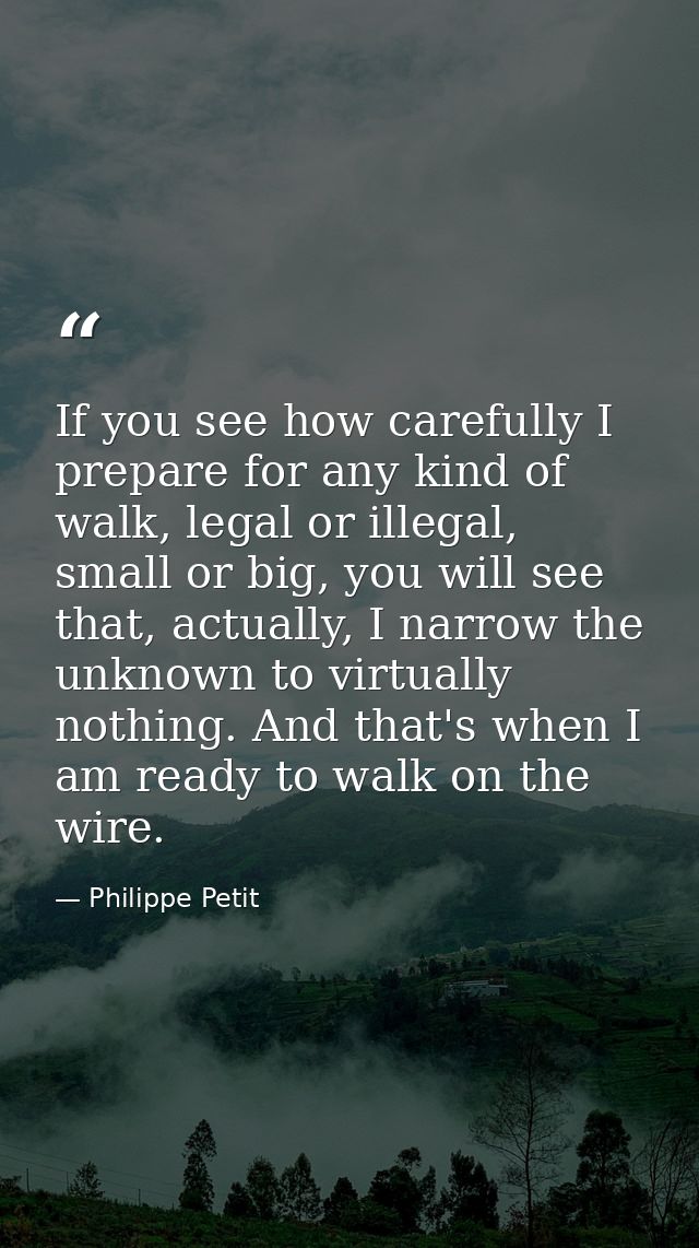 If you see how carefully I prepare for any kind of walk, legal or illegal, small or big, you will see that, actually, I  — Philippe Petit