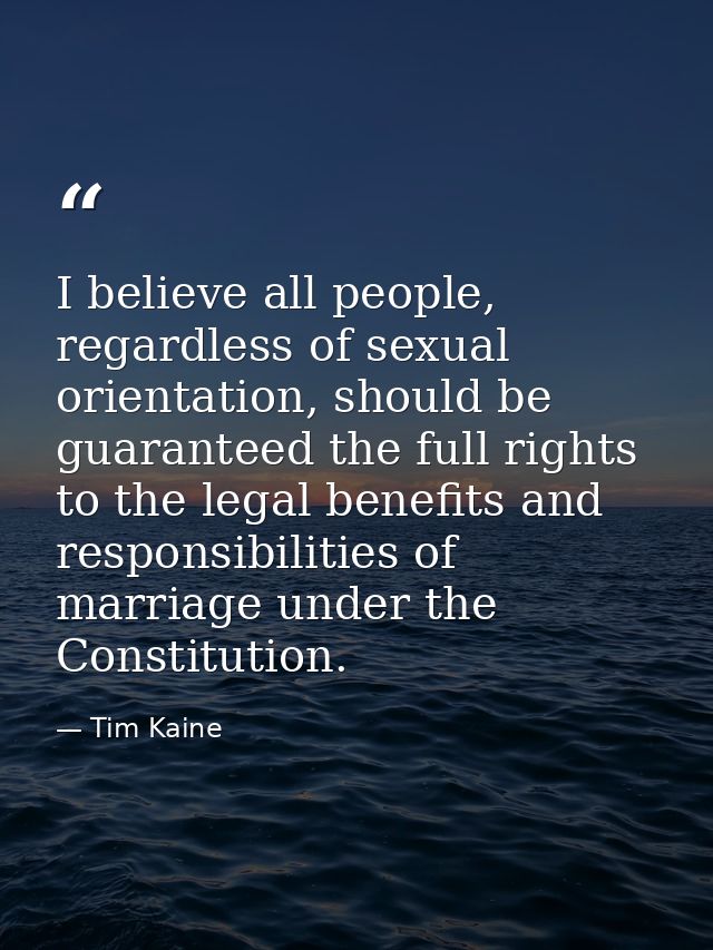 I believe all people, regardless of sexual orientation, should be guaranteed the full rights to the legal benefits and r — Tim Kaine