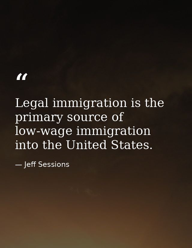 Legal immigration is the primary source of low-wage immigration into the United States. — Jeff Sessions