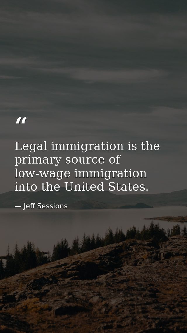 Legal immigration is the primary source of low-wage immigration into the United States. — Jeff Sessions