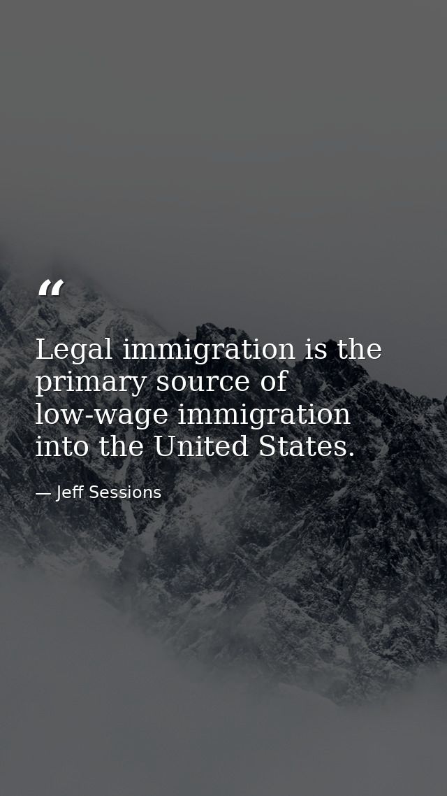 Legal immigration is the primary source of low-wage immigration into the United States. — Jeff Sessions