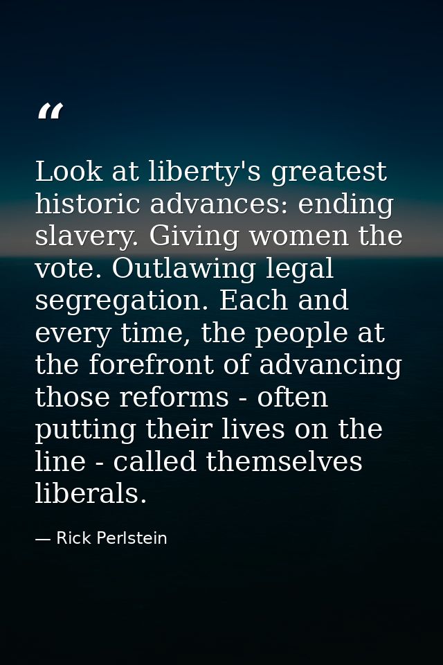 Look at liberty's greatest historic advances: ending slavery. Giving women the vote. Outlawing legal segregation. Each a — Rick Perlstein