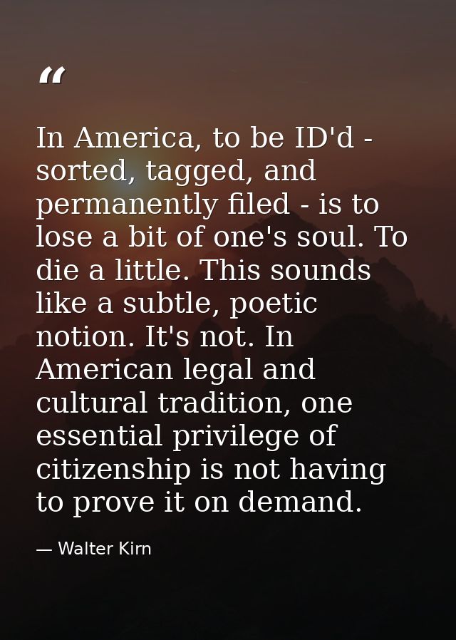 In America, to be ID'd - sorted, tagged, and permanently filed - is to lose a bit of one's soul. To die a little. This s — Walter Kirn
