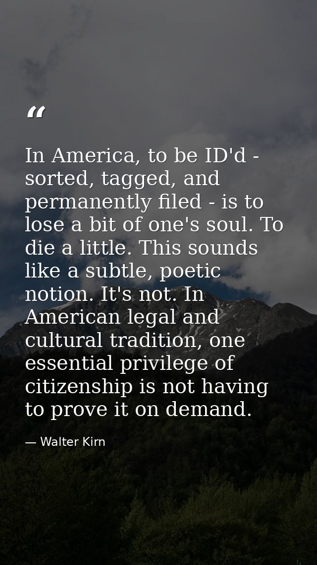 In America, to be ID'd - sorted, tagged, and permanently filed - is to lose a bit of one's soul. To die a little. This s — Walter Kirn