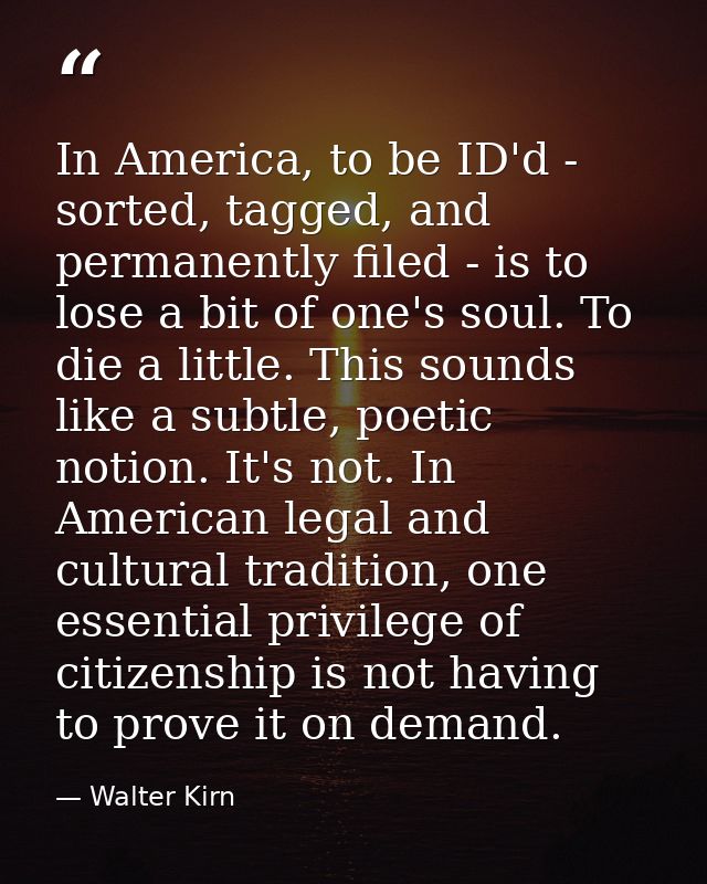 In America, to be ID'd - sorted, tagged, and permanently filed - is to lose a bit of one's soul. To die a little. This s — Walter Kirn
