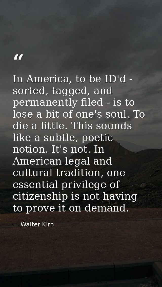 In America, to be ID'd - sorted, tagged, and permanently filed - is to lose a bit of one's soul. To die a little. This s — Walter Kirn