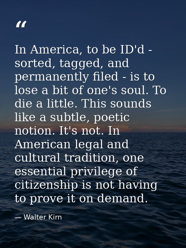 In America, to be ID'd - sorted, tagged, and permanently filed - is to lose a bit of one's soul. To die a little. This s — Walter Kirn
