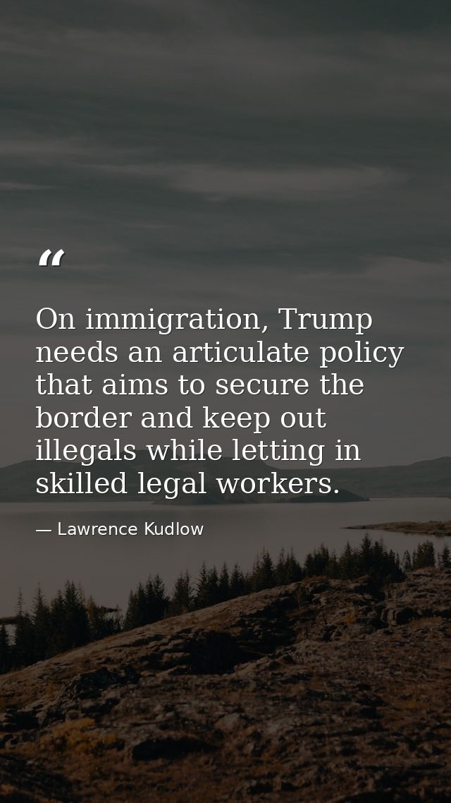 On immigration, Trump needs an articulate policy that aims to secure the border and keep out illegals while letting in s — Lawrence Kudlow