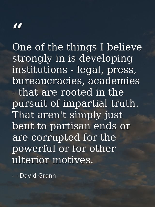 One of the things I believe strongly in is developing institutions - legal, press, bureaucracies, academies - that are r — David Grann