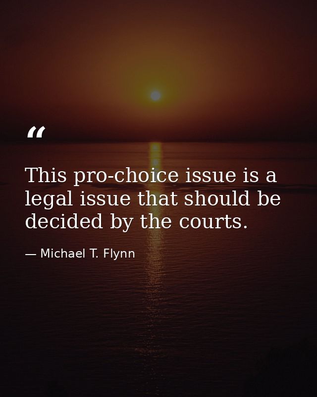 This pro-choice issue is a legal issue that should be decided by the courts. — Michael T. Flynn