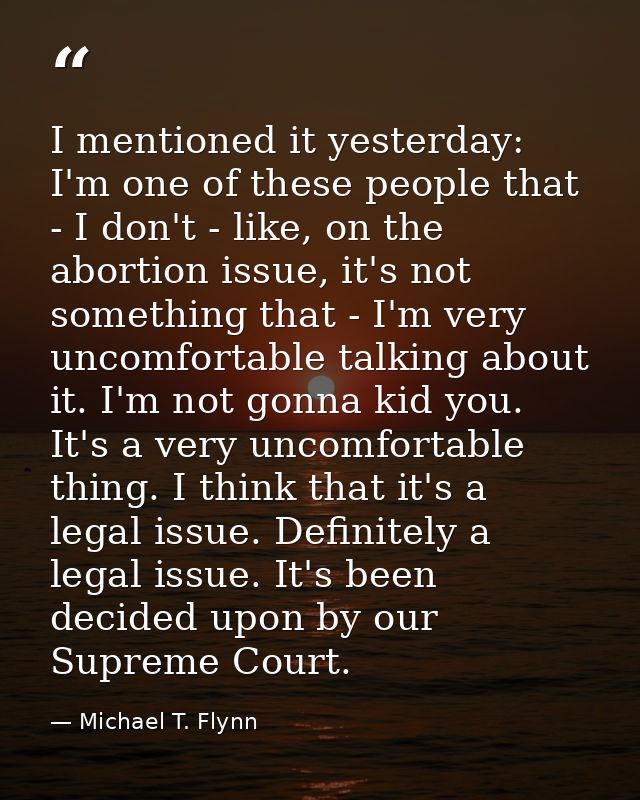 I mentioned it yesterday: I'm one of these people that - I don't - like, on the abortion issue, it's not something that  — Michael T. Flynn