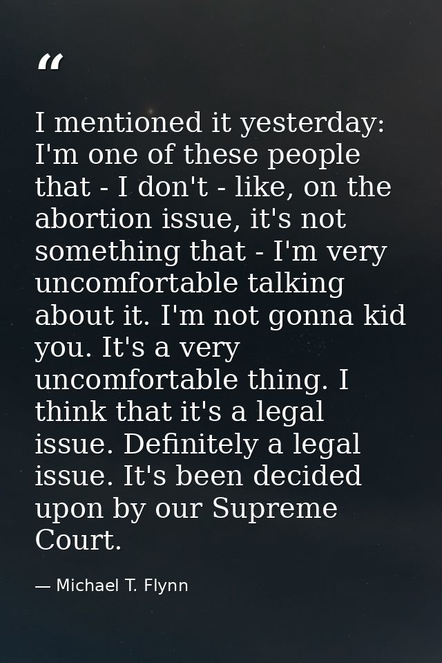 I mentioned it yesterday: I'm one of these people that - I don't - like, on the abortion issue, it's not something that  — Michael T. Flynn