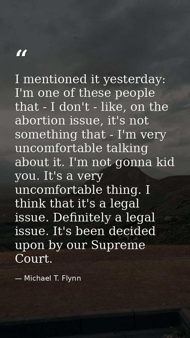 I mentioned it yesterday: I'm one of these people that - I don't - like, on the abortion issue, it's not something that  — Michael T. Flynn