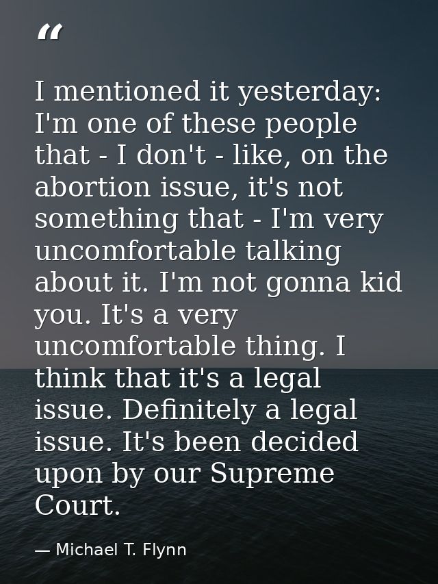 I mentioned it yesterday: I'm one of these people that - I don't - like, on the abortion issue, it's not something that  — Michael T. Flynn
