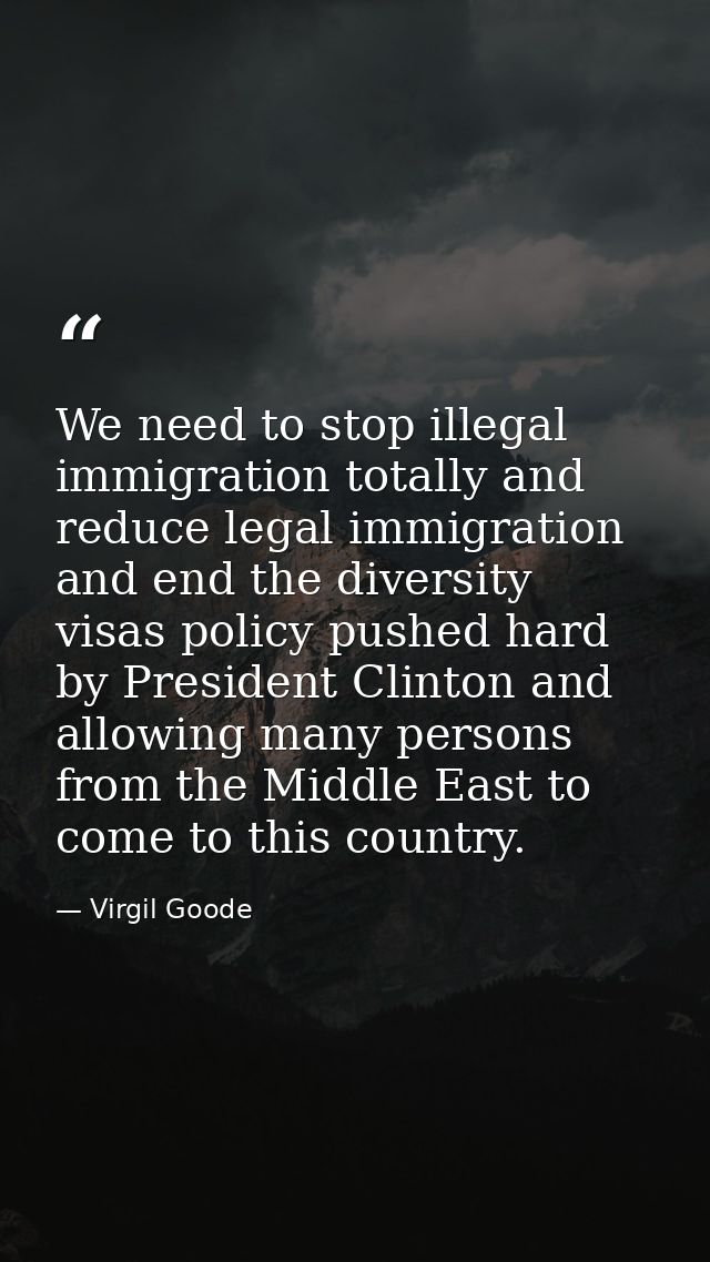 We need to stop illegal immigration totally and reduce legal immigration and end the diversity visas policy pushed hard  — Virgil Goode