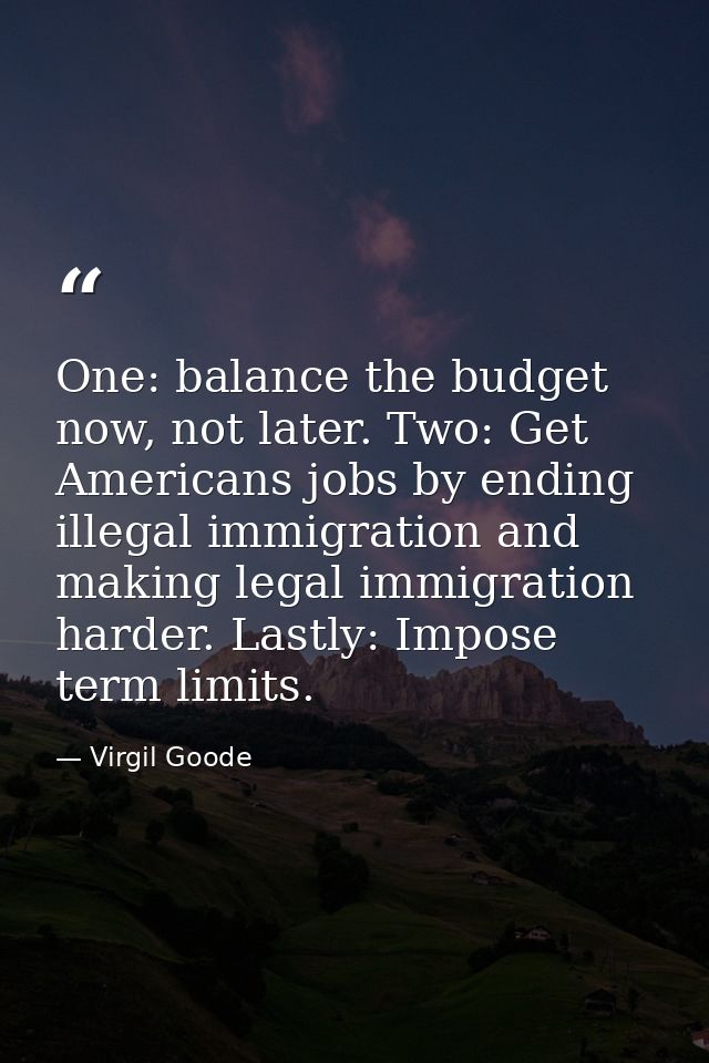 One: balance the budget now, not later. Two: Get Americans jobs by ending illegal immigration and making legal immigrati — Virgil Goode