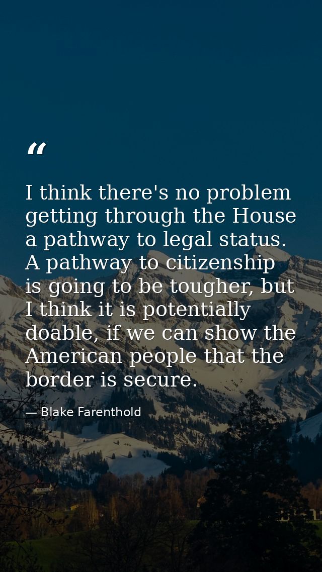 I think there's no problem getting through the House a pathway to legal status. A pathway to citizenship is going to be  — Blake Farenthold