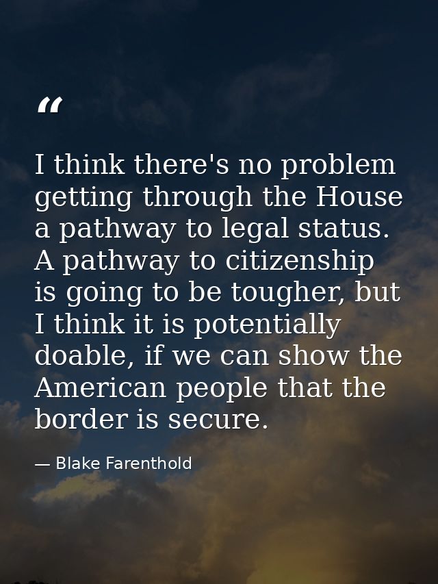I think there's no problem getting through the House a pathway to legal status. A pathway to citizenship is going to be  — Blake Farenthold