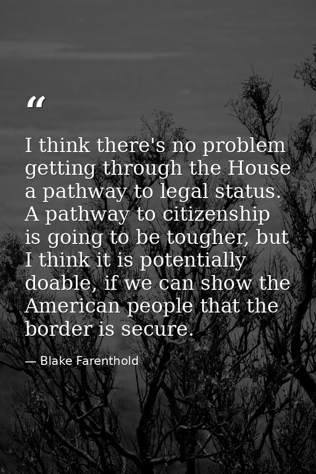 I think there's no problem getting through the House a pathway to legal status. A pathway to citizenship is going to be  — Blake Farenthold
