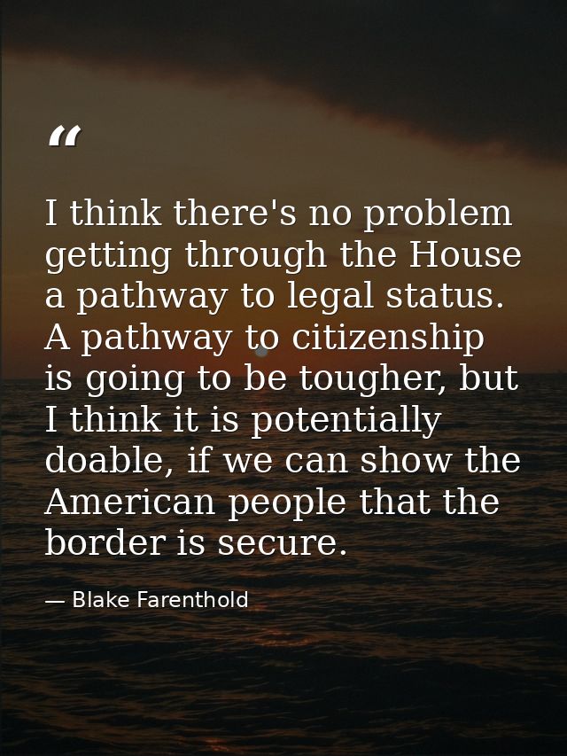 I think there's no problem getting through the House a pathway to legal status. A pathway to citizenship is going to be  — Blake Farenthold