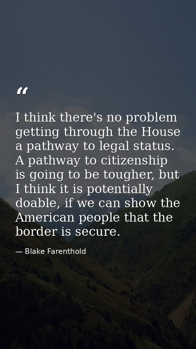 I think there's no problem getting through the House a pathway to legal status. A pathway to citizenship is going to be  — Blake Farenthold