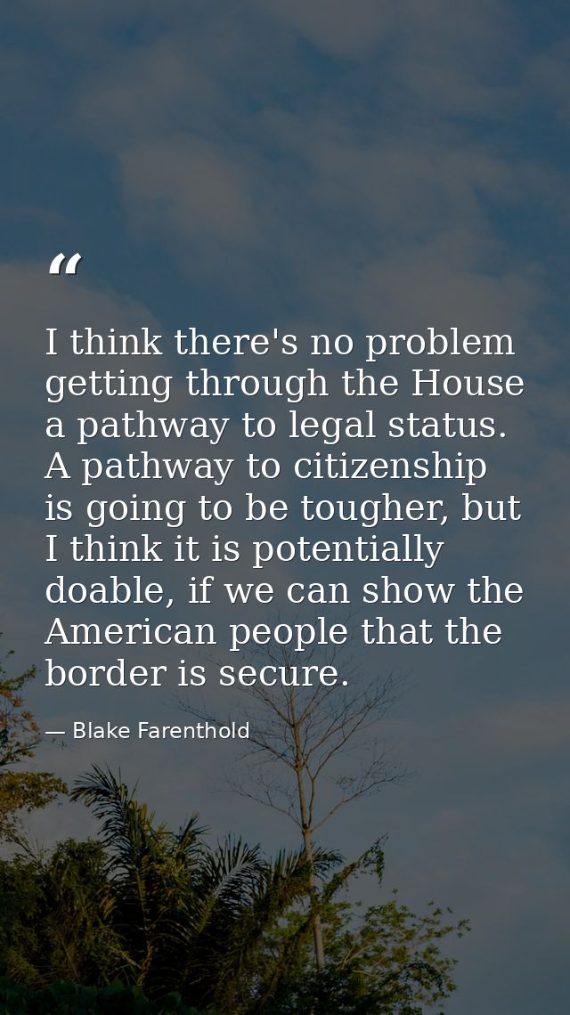 I think there's no problem getting through the House a pathway to legal status. A pathway to citizenship is going to be  — Blake Farenthold