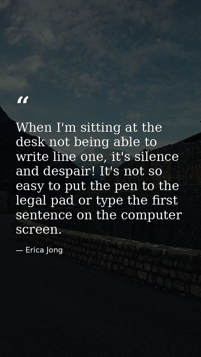 When I'm sitting at the desk not being able to write line one, it's silence and despair! It's not so easy to put the pen — Erica Jong