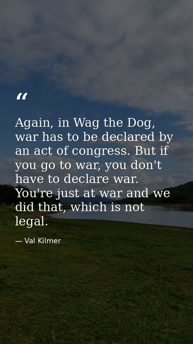 Again, in Wag the Dog, war has to be declared by an act of congress. But if you go to war, you don't have to declare war — Val Kilmer