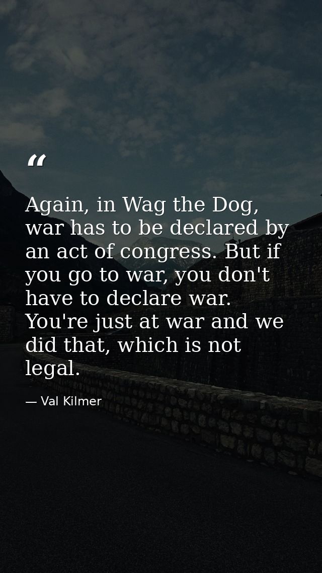 Again, in Wag the Dog, war has to be declared by an act of congress. But if you go to war, you don't have to declare war — Val Kilmer