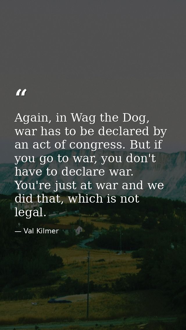 Again, in Wag the Dog, war has to be declared by an act of congress. But if you go to war, you don't have to declare war — Val Kilmer