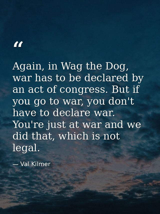 Again, in Wag the Dog, war has to be declared by an act of congress. But if you go to war, you don't have to declare war — Val Kilmer