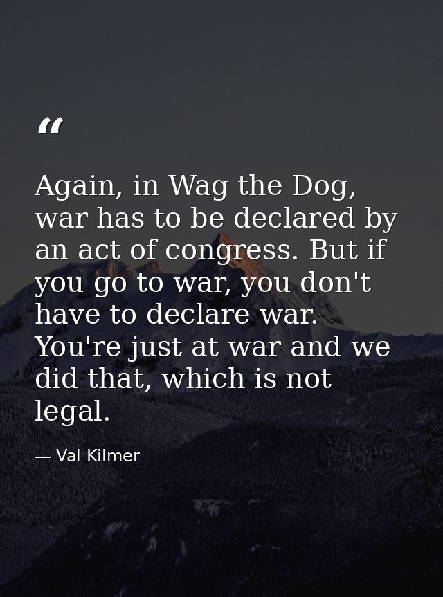 Again, in Wag the Dog, war has to be declared by an act of congress. But if you go to war, you don't have to declare war — Val Kilmer