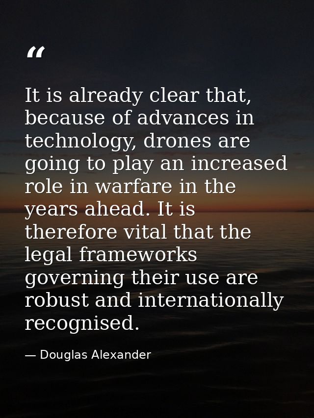 It is already clear that, because of advances in technology, drones are going to play an increased role in warfare in th — Douglas Alexander