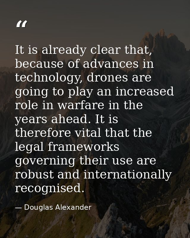 It is already clear that, because of advances in technology, drones are going to play an increased role in warfare in th — Douglas Alexander