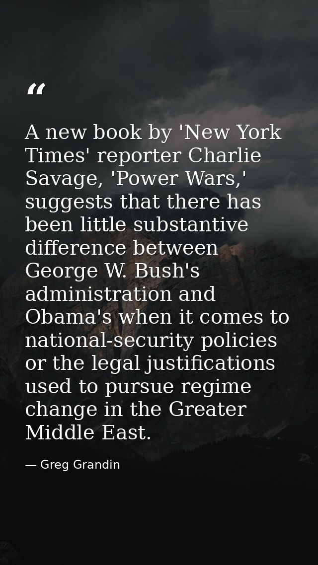 A new book by 'New York Times' reporter Charlie Savage, 'Power Wars,' suggests that there has been little substantive di — Greg Grandin