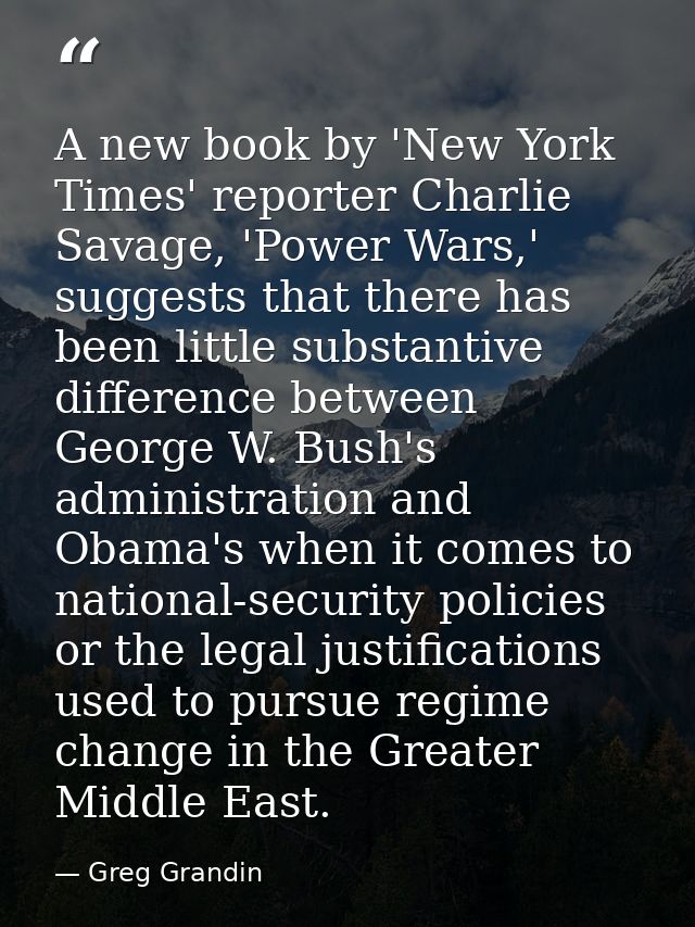 A new book by 'New York Times' reporter Charlie Savage, 'Power Wars,' suggests that there has been little substantive di — Greg Grandin