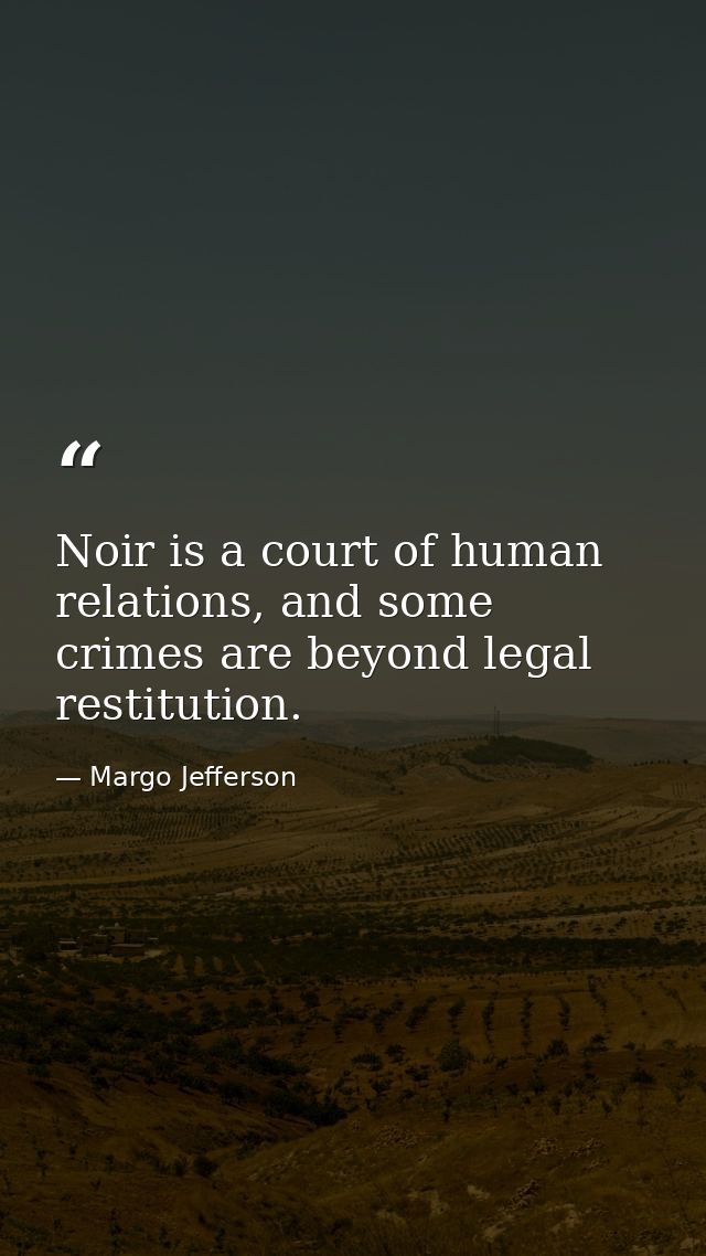 Noir is a court of human relations, and some crimes are beyond legal restitution. — Margo Jefferson