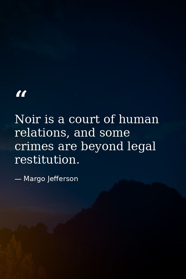 Noir is a court of human relations, and some crimes are beyond legal restitution. — Margo Jefferson