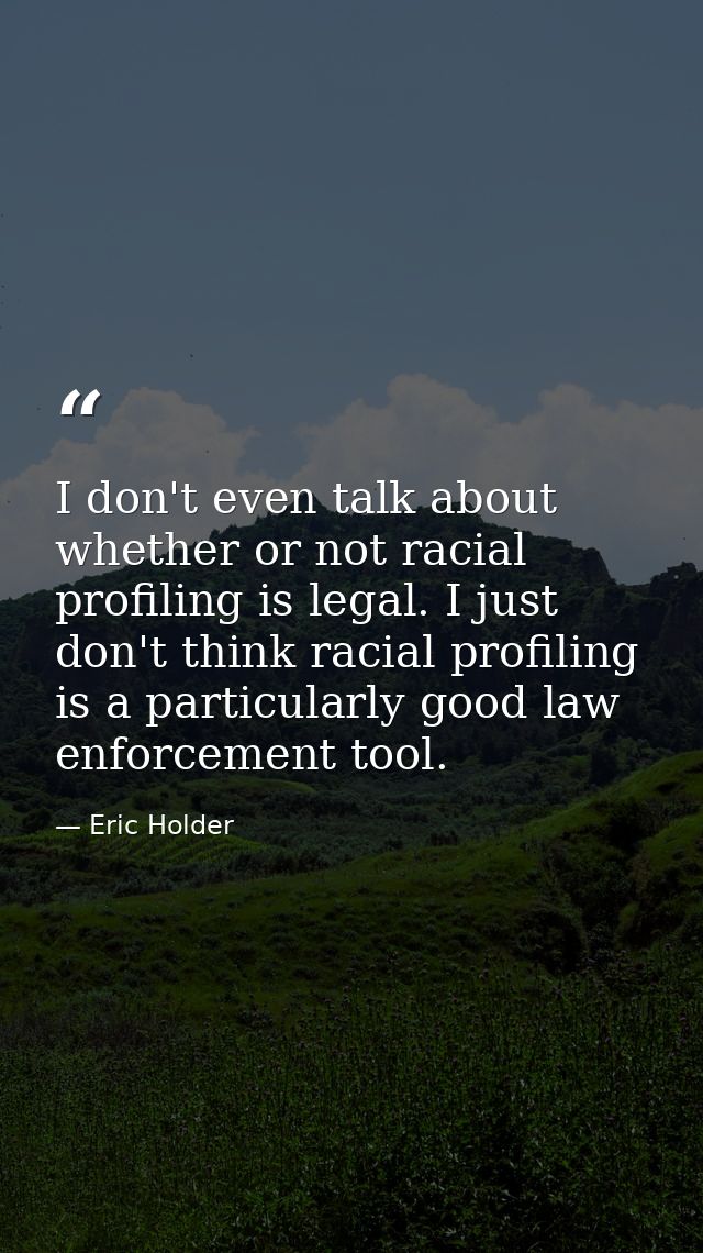 I don't even talk about whether or not racial profiling is legal. I just don't think racial profiling is a particularly  — Eric Holder