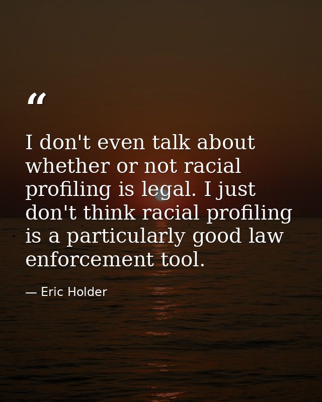 I don't even talk about whether or not racial profiling is legal. I just don't think racial profiling is a particularly  — Eric Holder